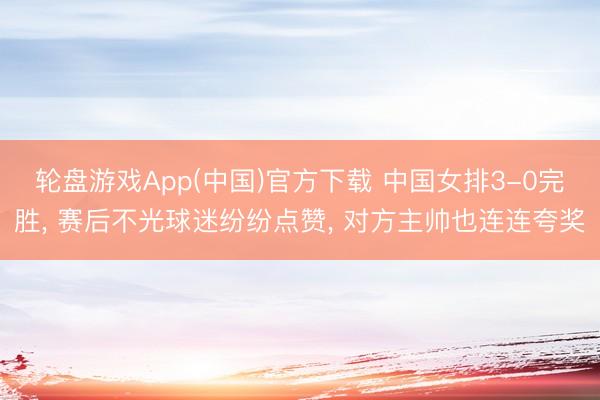 轮盘游戏App(中国)官方下载 中国女排3-0完胜， 赛后不光球迷纷纷点赞， 对方主帅也连连夸奖