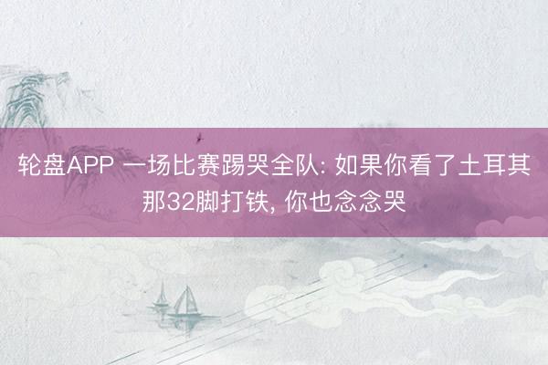 轮盘APP 一场比赛踢哭全队: 如果你看了土耳其那32脚打铁， 你也念念哭
