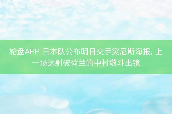 轮盘APP 日本队公布明日交手突尼斯海报， 上一场远射破荷兰的中村敬斗出镜