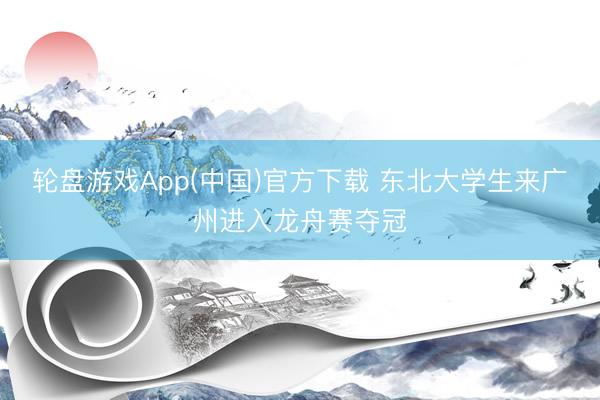 轮盘游戏App(中国)官方下载 东北大学生来广州进入龙舟赛夺冠
