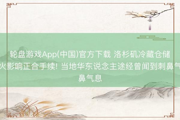 轮盘游戏App(中国)官方下载 洛杉矶冷藏仓储失火影响正合手续! 当地华东说念主途经曾闻到刺鼻气息