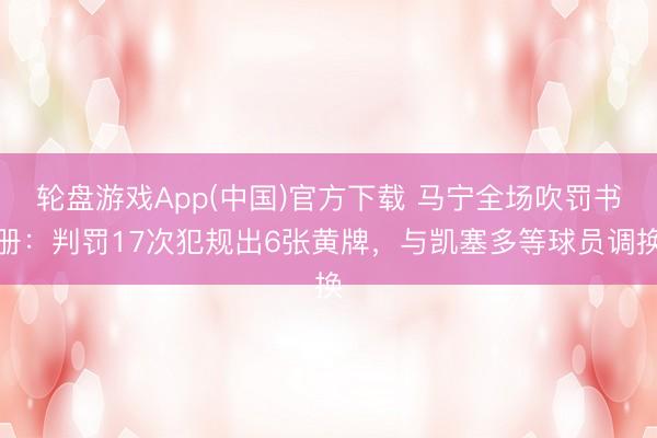 轮盘游戏App(中国)官方下载 马宁全场吹罚书册:判罚17次犯规出6张黄牌,与凯塞多等球员调换