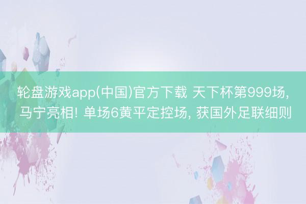轮盘游戏app(中国)官方下载 天下杯第999场, 马宁亮相! 单场6黄平定控场, 获国外足联细则